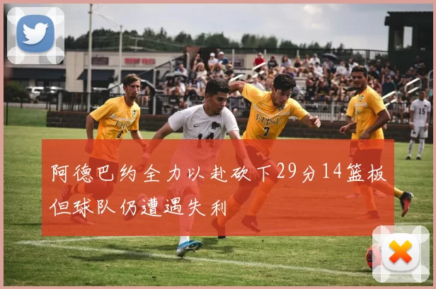 阿德巴约全力以赴砍下29分14篮板但球队仍遭遇失利