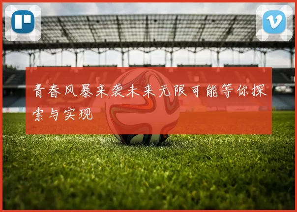青春风暴来袭未来无限可能等你探索与实现