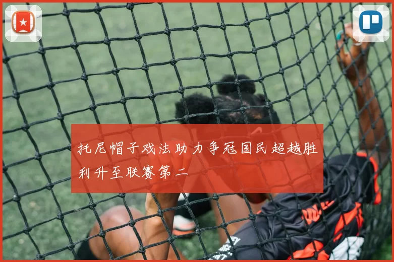 托尼帽子戏法助力争冠国民超越胜利升至联赛第二