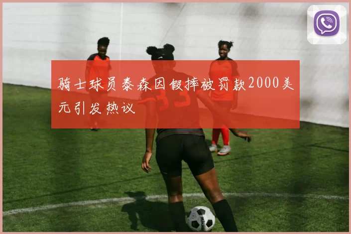 骑士球员泰森因假摔被罚款2000美元引发热议