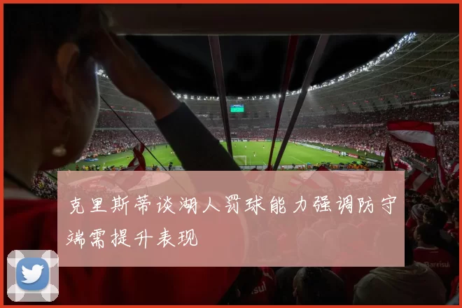 克里斯蒂谈湖人罚球能力强调防守端需提升表现