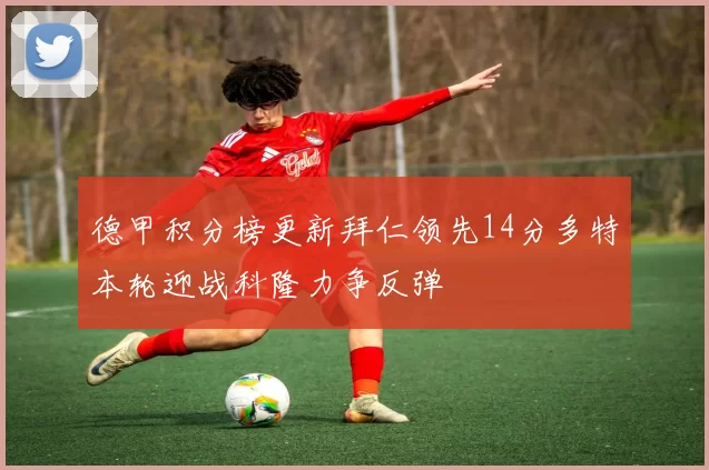 德甲积分榜更新拜仁领先14分多特本轮迎战科隆力争反弹
